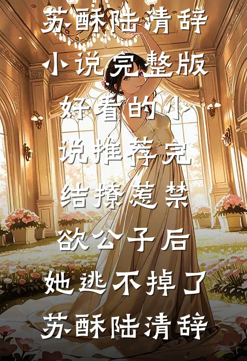 撩惹禁欲公子后，她逃不掉了苏酥陆清辞小说完整版_好看的小说推荐完结撩惹禁欲公子后，她逃不掉了(苏酥陆清辞)