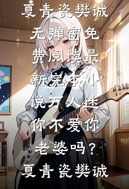 万人迷：你不爱你老婆吗？(夏青瓷樊诚)无弹窗免费阅读_最新完本小说万人迷：你不爱你老婆吗？(夏青瓷樊诚)