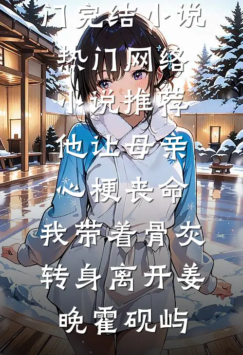 他让母亲心梗丧命，我带着骨灰转身离开姜晚霍砚屿热门完结小说_热门网络小说推荐他让母亲心梗丧命，我带着骨灰转身离开姜晚霍砚屿