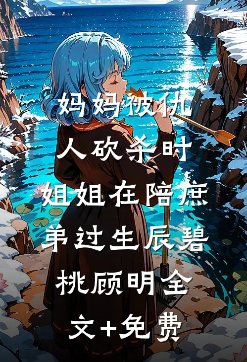 妈妈被仇人砍杀时，姐姐在陪庶弟过生辰碧桃顾明全文+免费