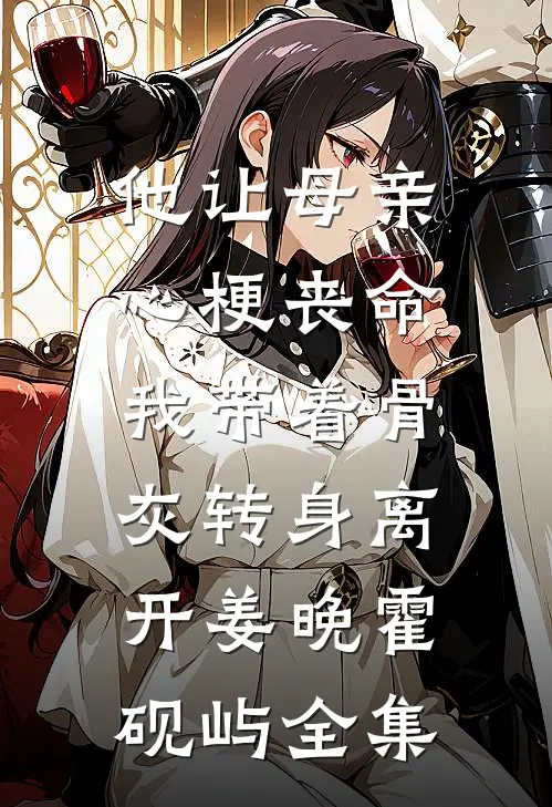 他让母亲心梗丧命，我带着骨灰转身离开姜晚霍砚屿全集