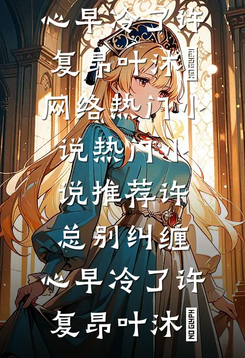 许总别纠缠，心早冷了许复昂叶沐笒网络热门小说_热门小说推荐许总别纠缠，心早冷了许复昂叶沐笒