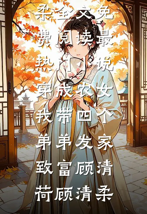 穿成农女，我带四个弟弟发家致富顾清荷顾清柔全文免费阅读_最热门小说穿成农女，我带四个弟弟发家致富(顾清荷顾清柔)
