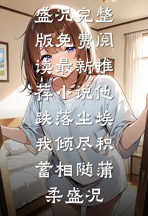 他跌落尘埃，我倾尽积蓄相随蒲柔盛况完整版免费阅读_最新推荐小说他跌落尘埃，我倾尽积蓄相随蒲柔盛况