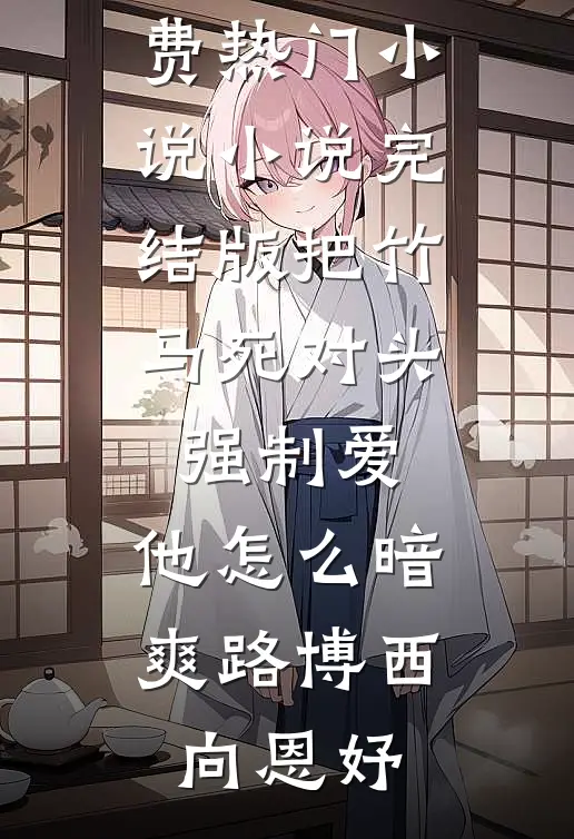把竹马死对头强制爱，他怎么暗爽(路博西向恩妤)免费热门小说_小说完结版把竹马死对头强制爱，他怎么暗爽路博西向恩妤
