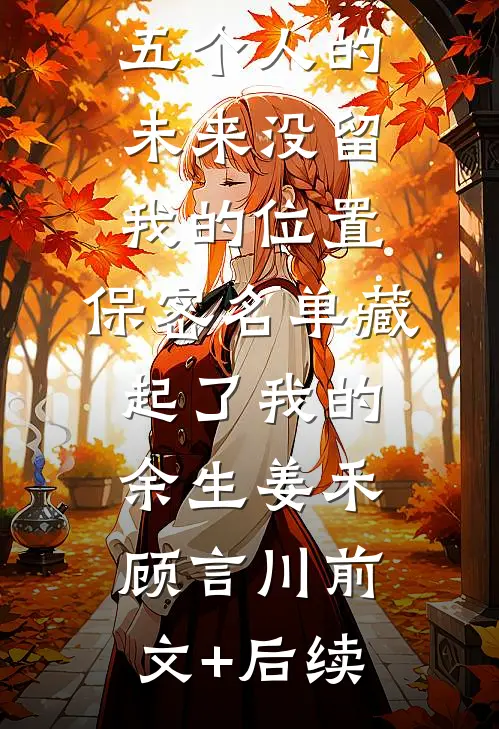 五个人的未来没留我的位置，保密名单藏起了我的余生姜禾顾言川前文+后续