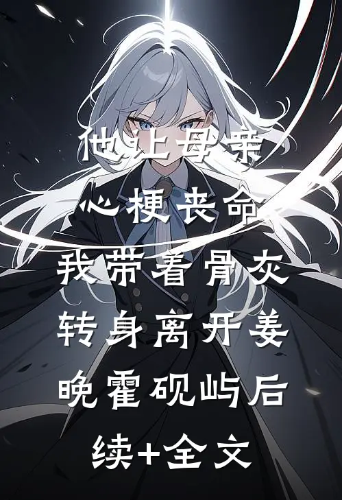 他让母亲心梗丧命，我带着骨灰转身离开姜晚霍砚屿后续+全文