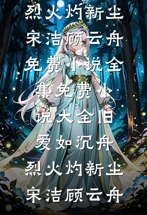 旧爱如沉舟，烈火灼新尘宋洁顾云舟免费小说全集_免费小说大全旧爱如沉舟，烈火灼新尘宋洁顾云舟