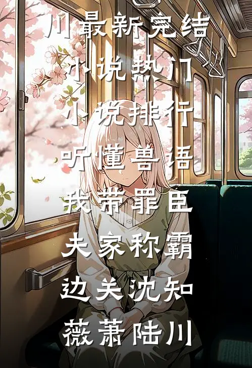 听懂兽语，我带罪臣夫家称霸边关(沈知薇萧陆川)最新完结小说_热门小说排行听懂兽语，我带罪臣夫家称霸边关(沈知薇萧陆川)