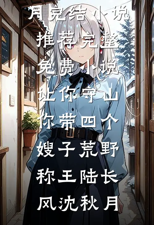 让你守山，你带四个嫂子荒野称王(陆长风沈秋月)完结小说推荐_完整免费小说让你守山，你带四个嫂子荒野称王陆长风沈秋月