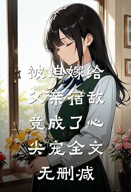 被迫嫁给父亲宿敌，竟成了心尖宠全文无删减