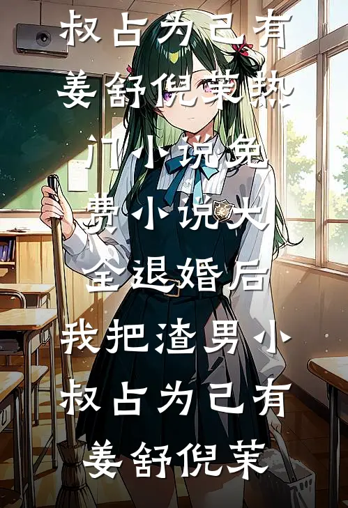 退婚后，我把渣男小叔占为己有(姜舒倪茉)热门小说_免费小说大全退婚后，我把渣男小叔占为己有姜舒倪茉