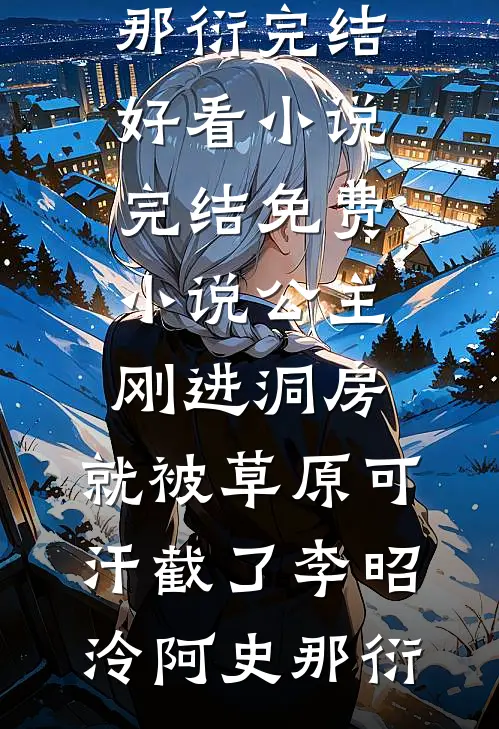 公主刚进洞房，就被草原可汗截了(李昭泠阿史那衍)完结好看小说_完结免费小说公主刚进洞房，就被草原可汗截了李昭泠阿史那衍