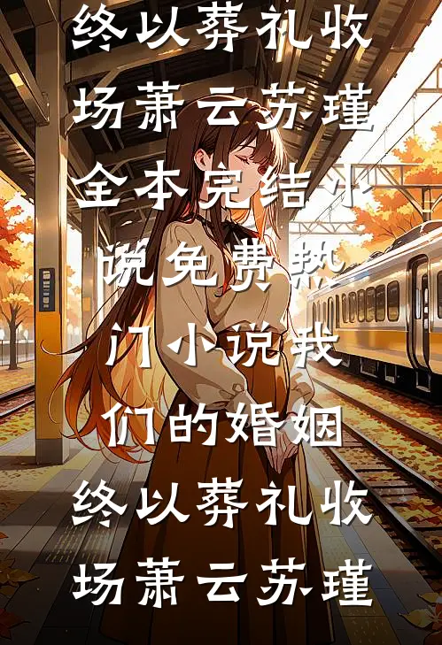 我们的婚姻，终以葬礼收场(萧云苏瑾)全本完结小说_免费热门小说我们的婚姻，终以葬礼收场萧云苏瑾