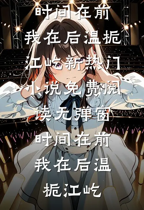 时间在前，我在后温栀江屹新热门小说_免费阅读无弹窗时间在前，我在后温栀江屹