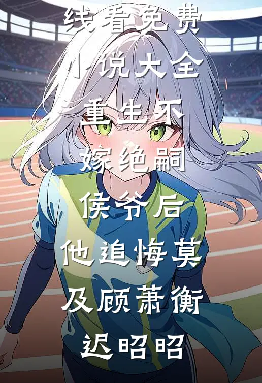 重生不嫁绝嗣侯爷后，他追悔莫及顾萧衡迟昭昭免费小说在线看_免费小说大全重生不嫁绝嗣侯爷后，他追悔莫及(顾萧衡迟昭昭)