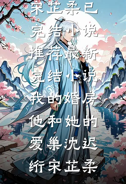 我的婚房，他和她的爱巢(沈迟绗宋芷柔)已完结小说推荐_最新完结小说我的婚房，他和她的爱巢沈迟绗宋芷柔