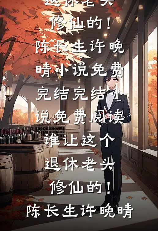 谁让这个退休老头修仙的！陈长生许晚晴小说免费完结_完结小说免费阅读谁让这个退休老头修仙的！(陈长生许晚晴)