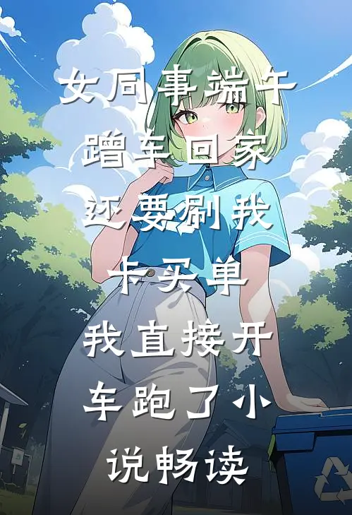 女同事端午蹭车回家，还要刷我卡买单，我直接开车跑了小说畅读