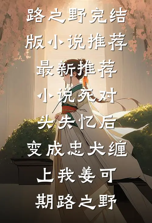 死对头失忆后，变成忠犬缠上我(姜可期路之野)完结版小说推荐_最新推荐小说死对头失忆后，变成忠犬缠上我(姜可期路之野)
