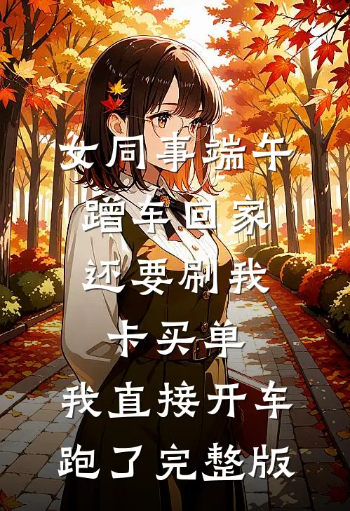 女同事端午蹭车回家，还要刷我卡买单，我直接开车跑了完整版