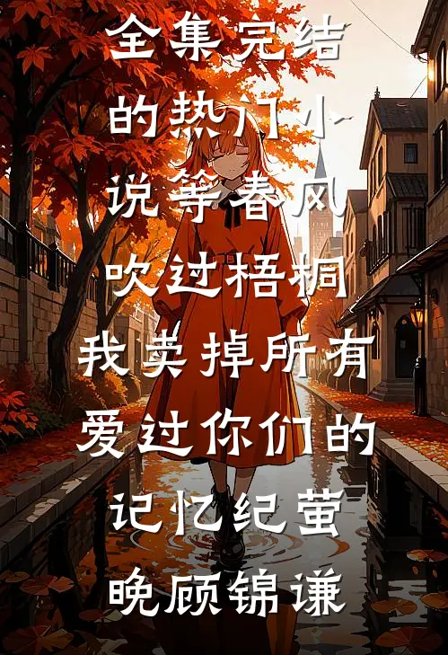 等春风吹过梧桐，我卖掉所有爱过你们的记忆纪萤晚顾锦谦全文阅读免费全集_完结的热门小说等春风吹过梧桐，我卖掉所有爱过你们的记忆纪萤晚顾锦谦