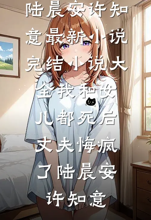 我和女儿都死后，丈夫悔疯了陆晨安许知意最新小说_完结小说大全我和女儿都死后，丈夫悔疯了(陆晨安许知意)