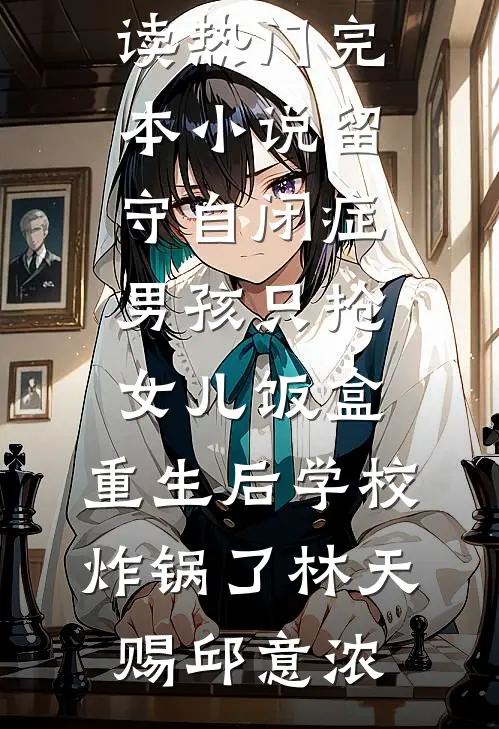 留守自闭症男孩只抢女儿饭盒，重生后学校炸锅了林天赐邱意浓免费小说全本阅读_热门完本小说留守自闭症男孩只抢女儿饭盒，重生后学校炸锅了林天赐邱意浓