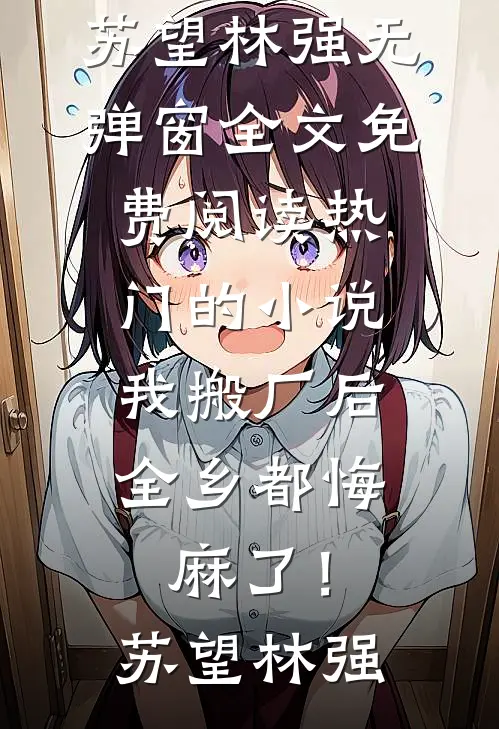 我搬厂后，全乡都悔麻了！(苏望林强)无弹窗全文免费阅读_热门的小说我搬厂后，全乡都悔麻了！(苏望林强)