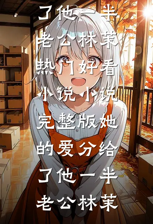 她的爱分给了他一半(老公林茉)热门好看小说_小说完整版她的爱分给了他一半(老公林茉)