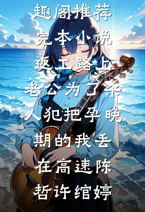 返工路上，老公为了杀人犯把孕晚期的我丢在高速(陈哲许绾婷)免费小说笔趣阁_推荐完本小说返工路上，老公为了杀人犯把孕晚期的我丢在高速陈哲许绾婷