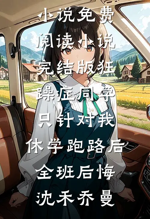 狂躁症同学只针对我，休学跑路后全班后悔沈禾乔曼完本小说免费阅读_小说完结版狂躁症同学只针对我，休学跑路后全班后悔(沈禾乔曼)