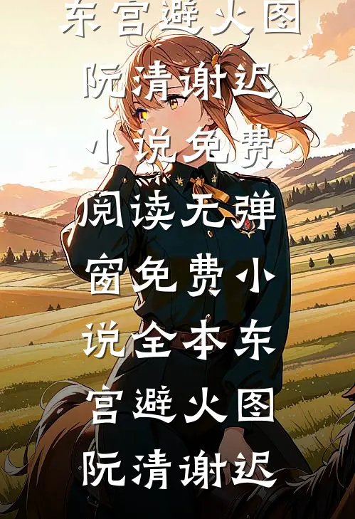 东宫避火图(阮清谢迟)小说免费阅读无弹窗_免费小说全本东宫避火图阮清谢迟