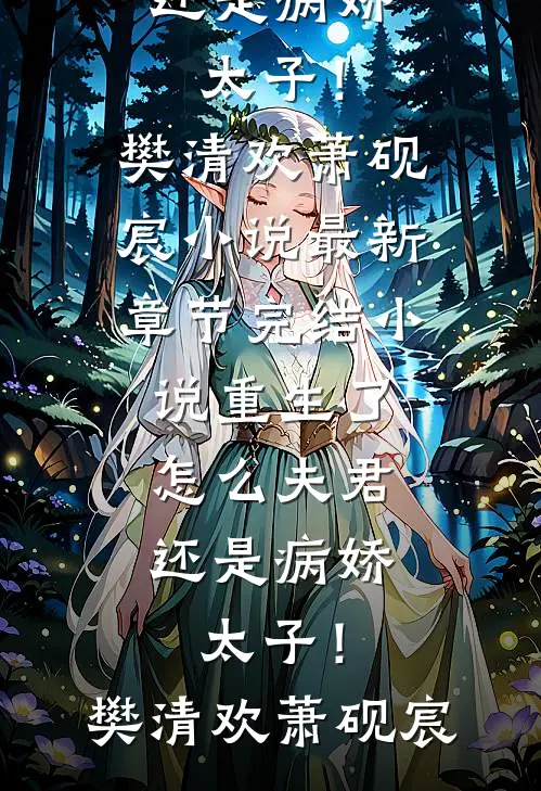 重生了，怎么夫君还是病娇太子！(樊清欢萧砚宸)小说最新章节_完结小说重生了，怎么夫君还是病娇太子！(樊清欢萧砚宸)