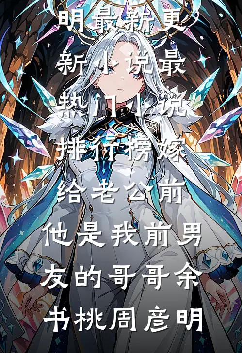 嫁给老公前，他是我前男友的哥哥余书桃周彦明最新更新小说_最热门小说排行榜嫁给老公前，他是我前男友的哥哥余书桃周彦明