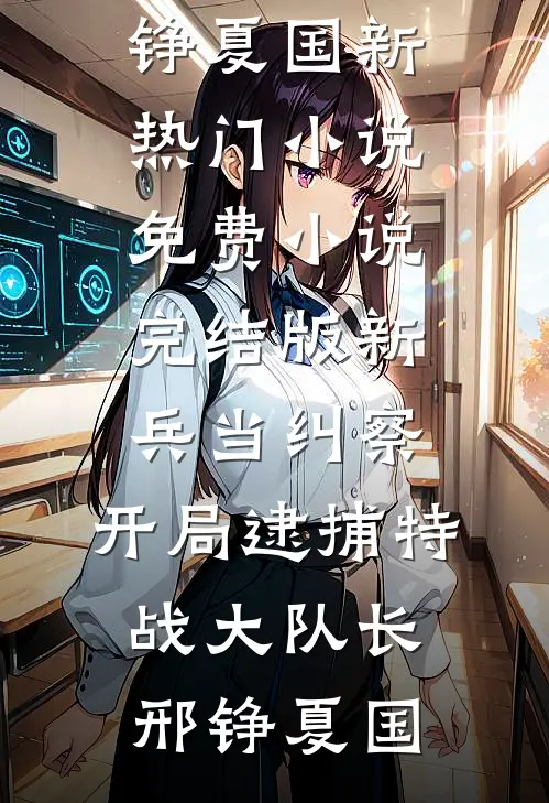 新兵当纠察，开局逮捕特战大队长邢铮夏国新热门小说_免费小说完结版新兵当纠察，开局逮捕特战大队长(邢铮夏国)