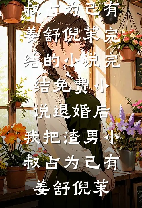 退婚后，我把渣男小叔占为己有姜舒倪茉完结的小说_完结免费小说退婚后，我把渣男小叔占为己有(姜舒倪茉)