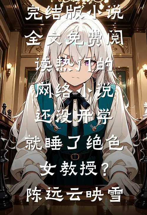 还没开学，就睡了绝色女教授？陈远云映雪完结版小说全文免费阅读_热门的网络小说还没开学，就睡了绝色女教授？陈远云映雪