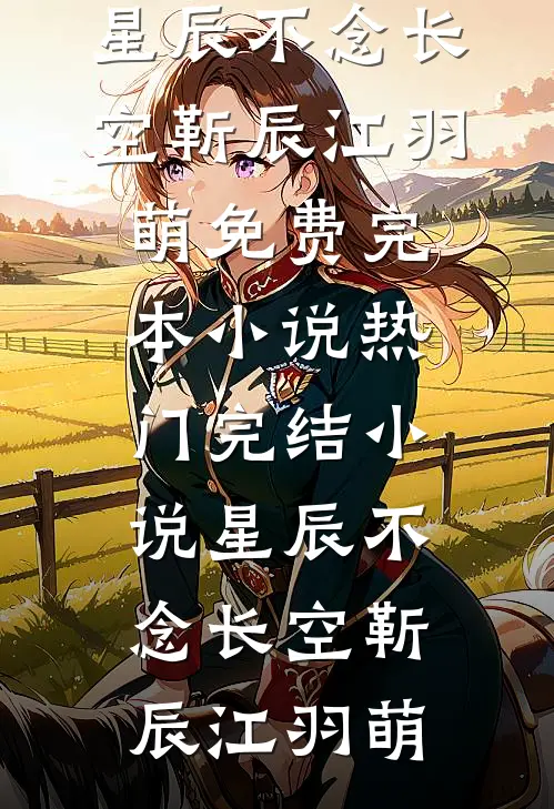 星辰不念长空靳辰江羽萌免费完本小说_热门完结小说星辰不念长空(靳辰江羽萌)