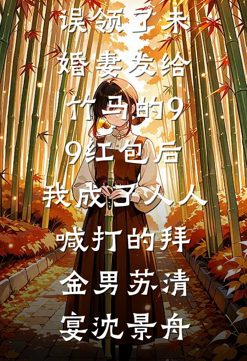 误领了未婚妻发给竹马的99红包后，我成了人人喊打的拜金男苏清宴沈景舟完结的小说_最新完本小说推荐误领了未婚妻发给竹马的99红包后，我成了人人喊打的拜金男苏清宴沈景舟