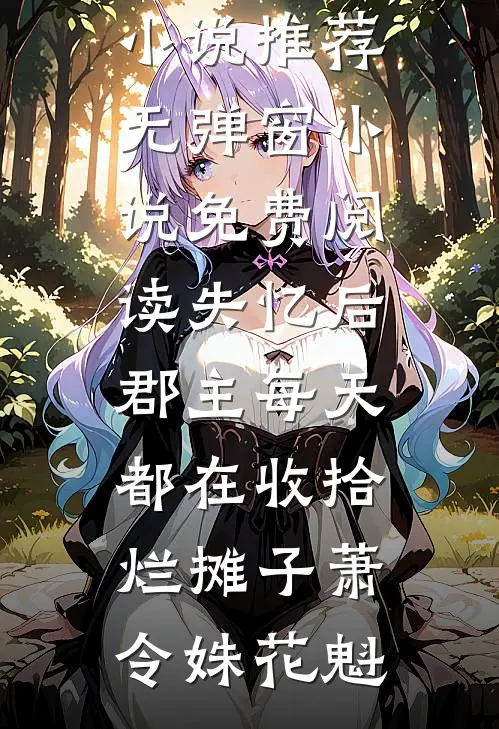 失忆后，郡主每天都在收拾烂摊子萧令姝花魁最新完本小说推荐_无弹窗小说免费阅读失忆后，郡主每天都在收拾烂摊子萧令姝花魁
