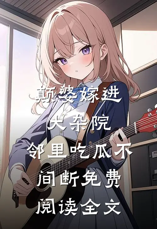 颠婆嫁进大杂院，邻里吃瓜不间断免费阅读全文