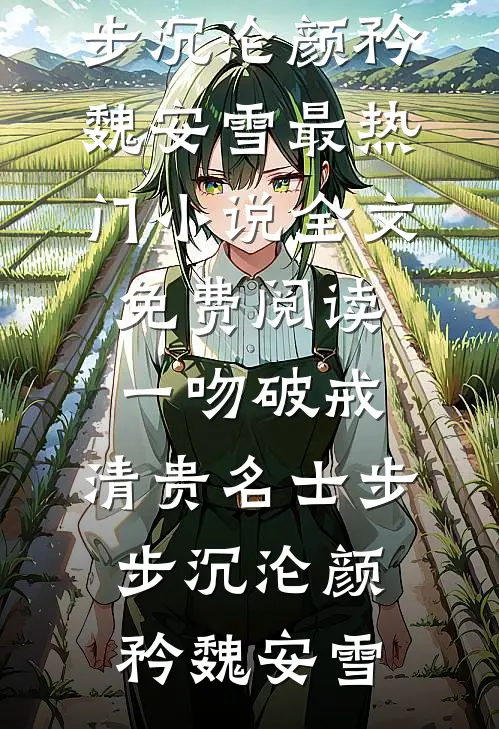 一吻破戒，清贵名士步步沉沦颜矜魏安雪最热门小说_全文免费阅读一吻破戒，清贵名士步步沉沦(颜矜魏安雪)