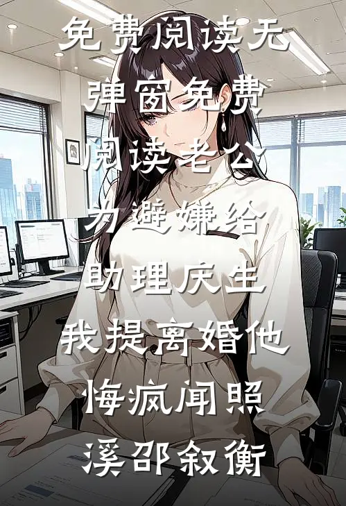 老公为避嫌给助理庆生，我提离婚他悔疯闻照溪邵叙衡小说免费阅读无弹窗_免费阅读老公为避嫌给助理庆生，我提离婚他悔疯闻照溪邵叙衡