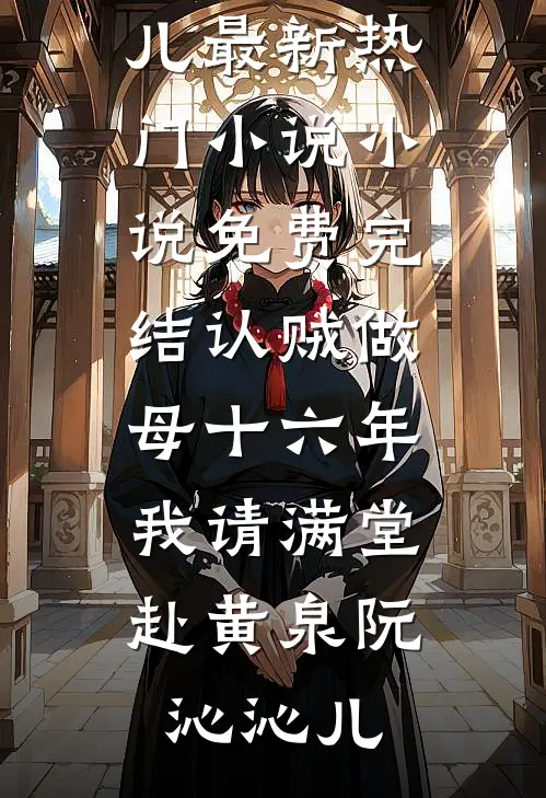 认贼做母十六年，我请满堂赴黄泉阮沁沁儿最新热门小说_小说免费完结认贼做母十六年，我请满堂赴黄泉(阮沁沁儿)
