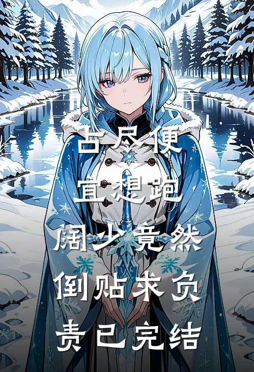占尽便宜想跑，阔少竟然倒贴求负责已完结