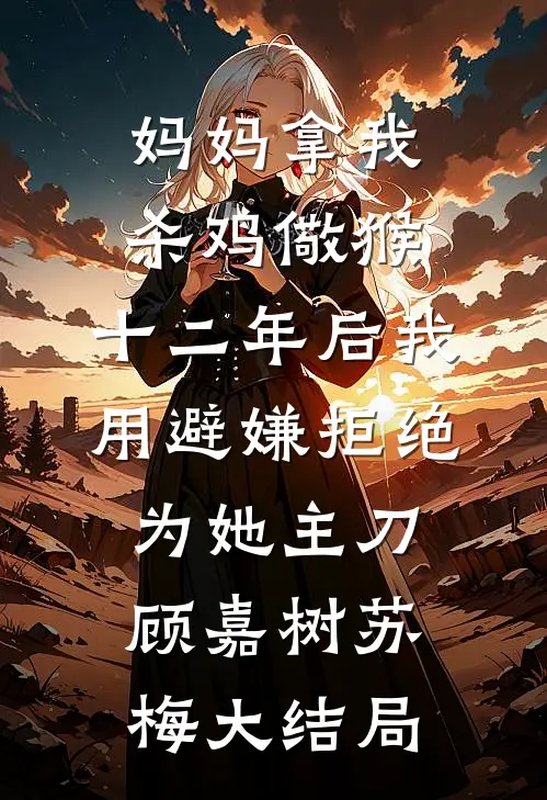 妈妈拿我杀鸡儆猴，十二年后我用避嫌拒绝为她主刀顾嘉树苏梅大结局