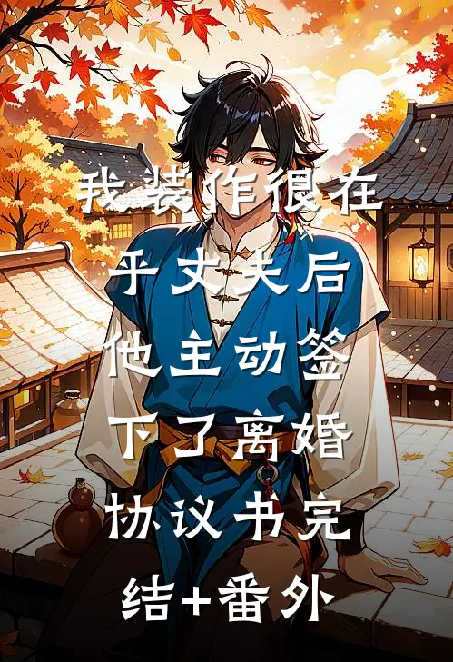 我装作很在乎丈夫后，他主动签下了离婚协议书完结+番外