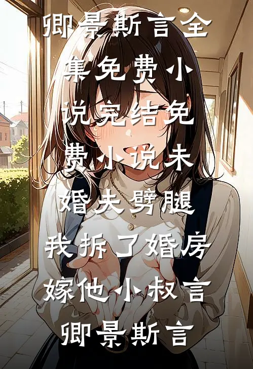 未婚夫劈腿，我拆了婚房嫁他小叔(言卿景斯言)全集免费小说_完结免费小说未婚夫劈腿，我拆了婚房嫁他小叔(言卿景斯言)