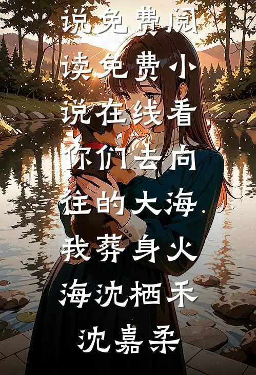 你们去向往的大海，我葬身火海沈栖禾沈嘉柔免费小说免费阅读_免费小说在线看你们去向往的大海，我葬身火海(沈栖禾沈嘉柔)